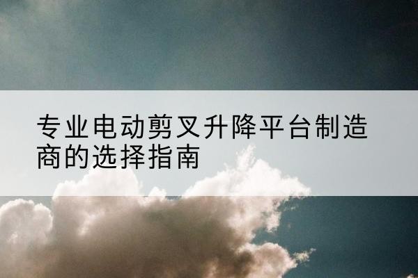曲麻莱电动剪叉升降平台厂家-专业电动剪叉升降平台制造商的选择指南