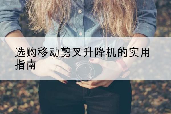曲麻莱移动剪叉升降机怎么选-选购移动剪叉升降机的实用指南
