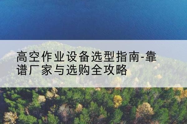 曲麻莱升降车厂家-高空作业设备选型指南-靠谱厂家与选购全攻略
