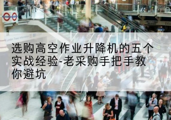 曲麻莱高空作业升降机厂家-选购高空作业升降机的五个实战经验-老采购手把手教你避坑