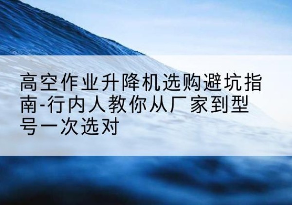 曲麻莱升降平台厂家-高空作业升降机选购避坑指南-行内人教你从厂家到型号一次选对