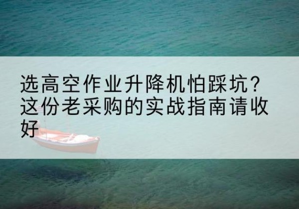 曲麻莱高空作业升降机厂家推荐-选高空作业升降机怕踩坑？这份老采购的实战指南请收好