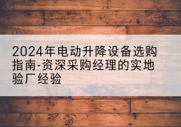 曲麻莱电动剪叉升降平台厂家-2024年电动升降设备选购指南-资深采购经理的实地验厂经验