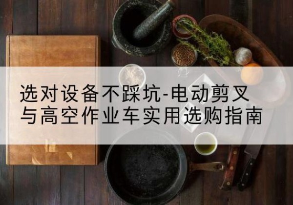 曲麻莱电动剪叉升降平台怎么选-选对设备不踩坑-电动剪叉与高空作业车实用选购指南