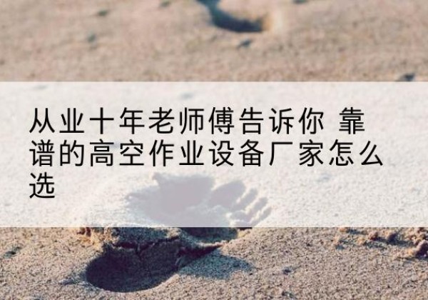 曲麻莱高空作业升降机厂家推荐-从业十年老师傅告诉你 靠谱的高空作业设备厂家怎么选