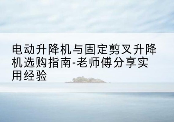 曲麻莱电动升降机怎么选-电动升降机与固定剪叉升降机选购指南-老师傅分享实用经验