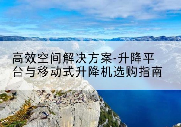 曲麻莱升降平台厂家-*空间解决方案-升降平台与移动式升降机选购指南
