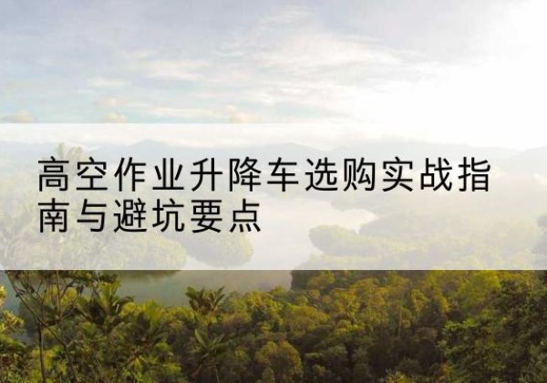 曲麻莱升降车怎么选-高空作业升降车选购实战指南与避坑要点