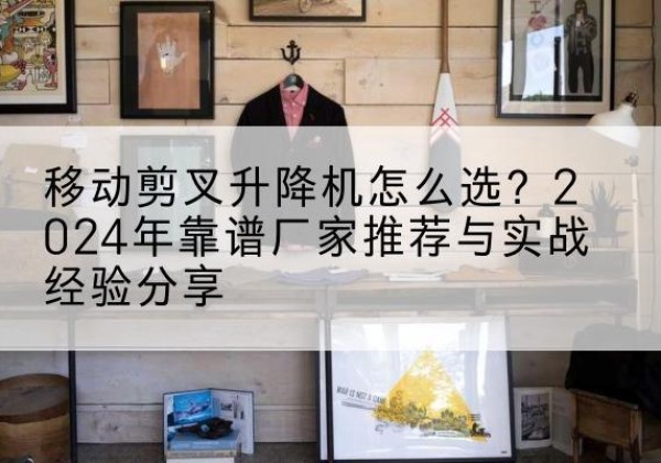 曲麻莱升降平台厂家推荐-移动剪叉升降机怎么选？2024年靠谱厂家推荐与实战经验分享