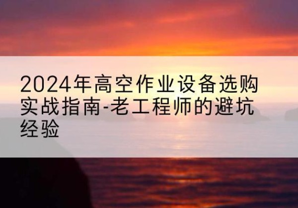 曲麻莱高空作业升降机厂家推荐-2024年高空作业设备选购实战指南-老工程师的避坑经验