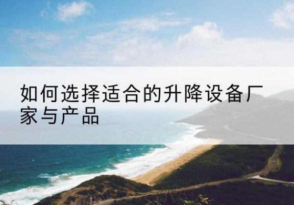 曲麻莱电动升降平台厂家-如何选择适合的升降设备厂家与产品