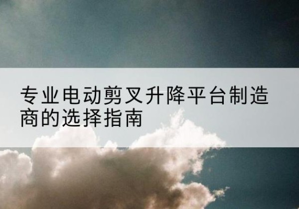 曲麻莱电动剪叉升降平台厂家-专业电动剪叉升降平台制造商的选择指南