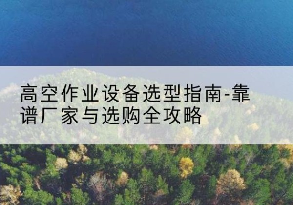 曲麻莱升降车厂家-高空作业设备选型指南-靠谱厂家与选购全攻略
