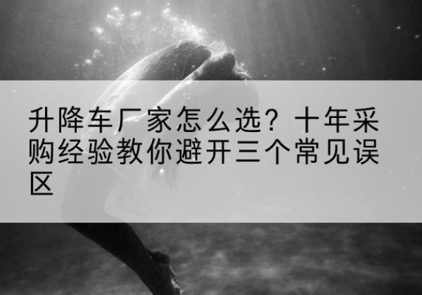 曲麻莱升降车厂家-怎么选？十年采购经验教你避开三个常见误区