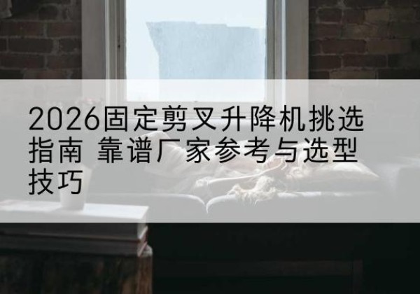 曲麻莱固定剪叉升降机厂家推荐-2026固定剪叉升降机挑选指南 靠谱厂家参考与选型技巧